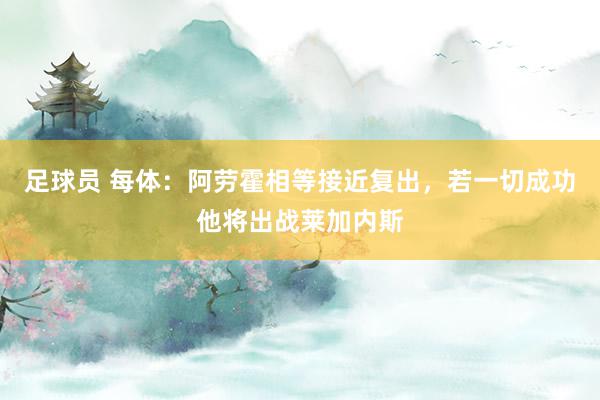 足球员 每体：阿劳霍相等接近复出，若一切成功他将出战莱加内斯