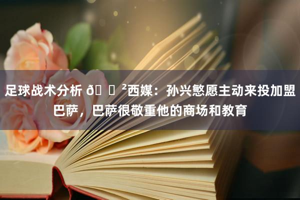 足球战术分析 😲西媒：孙兴慜愿主动来投加盟巴萨，巴萨很敬重他的商场和教育