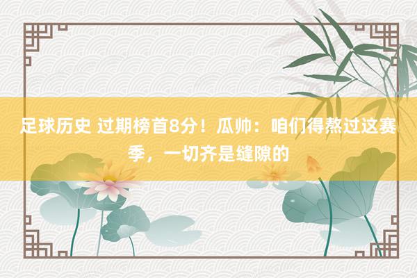 足球历史 过期榜首8分！瓜帅：咱们得熬过这赛季，一切齐是缝隙的