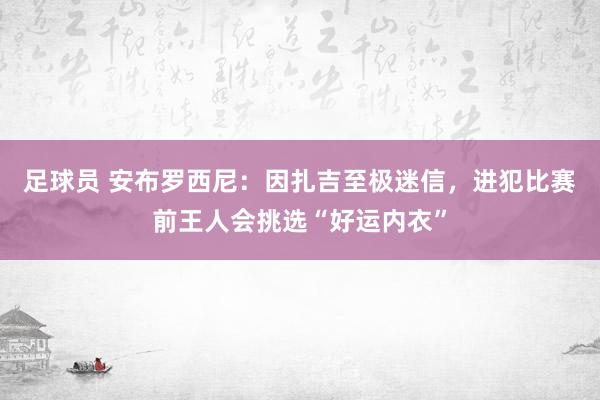 足球员 安布罗西尼：因扎吉至极迷信，进犯比赛前王人会挑选“好运内衣”