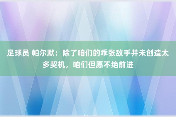 足球员 帕尔默：除了咱们的乖张敌手并未创造太多契机，咱们但愿不绝前进