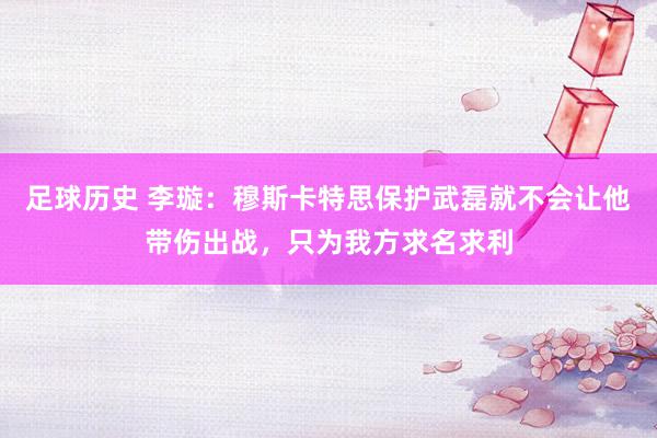 足球历史 李璇：穆斯卡特思保护武磊就不会让他带伤出战，只为我方求名求利