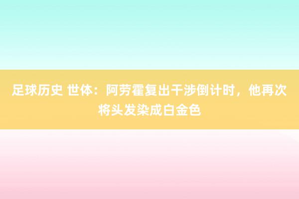 足球历史 世体：阿劳霍复出干涉倒计时，他再次将头发染成白金色