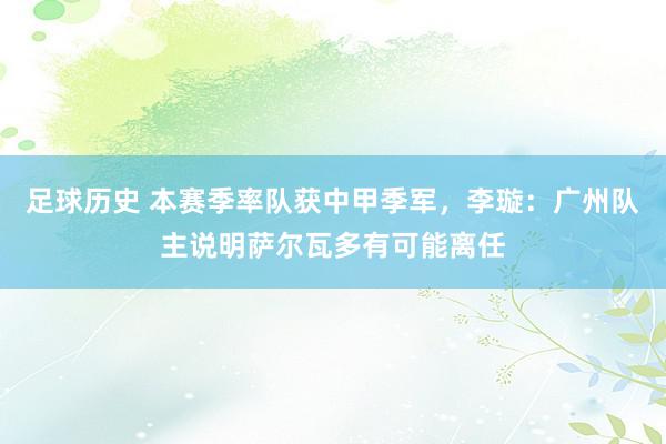 足球历史 本赛季率队获中甲季军，李璇：广州队主说明萨尔瓦多有可能离任