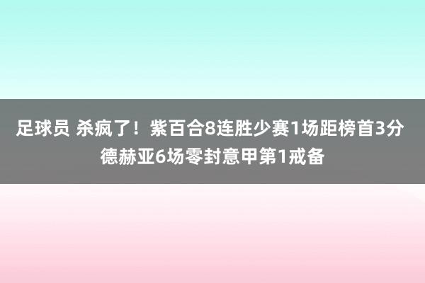 足球员 杀疯了！紫百合8连胜少赛1场距榜首3分 德赫亚6场零封意甲第1戒备