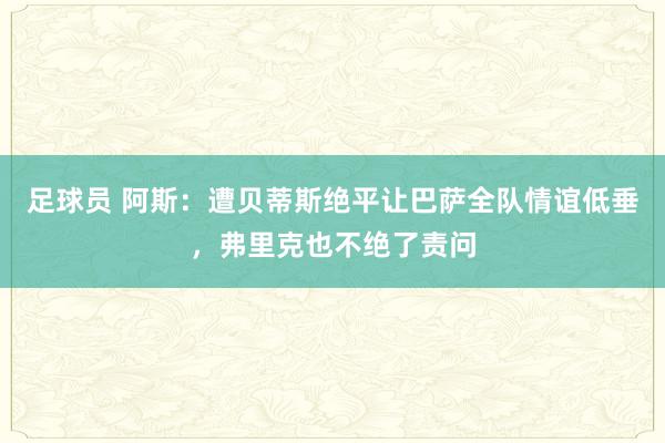 足球员 阿斯：遭贝蒂斯绝平让巴萨全队情谊低垂，弗里克也不绝了责问