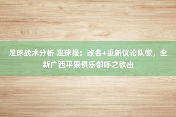 足球战术分析 足球报：改名+重新议论队徽，全新广西平果俱乐部呼之欲出