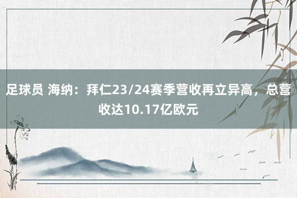 足球员 海纳：拜仁23/24赛季营收再立异高，总营收达10.17亿欧元