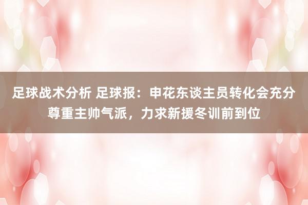 足球战术分析 足球报：申花东谈主员转化会充分尊重主帅气派，力求新援冬训前到位