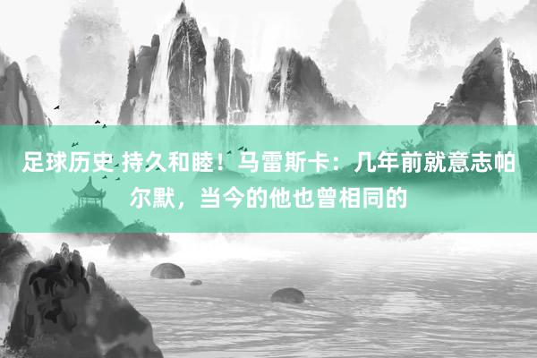 足球历史 持久和睦！马雷斯卡：几年前就意志帕尔默，当今的他也曾相同的