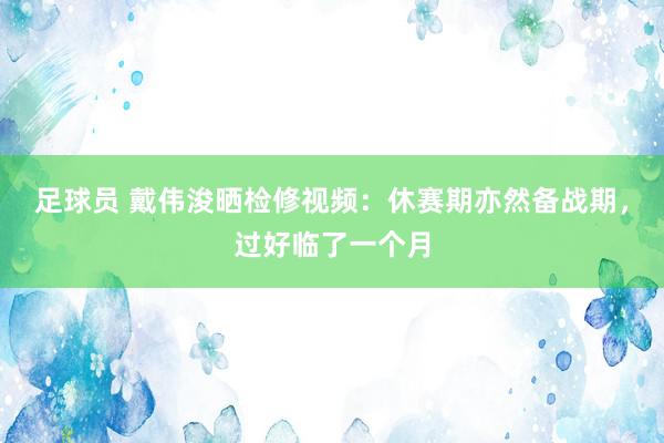 足球员 戴伟浚晒检修视频：休赛期亦然备战期，过好临了一个月