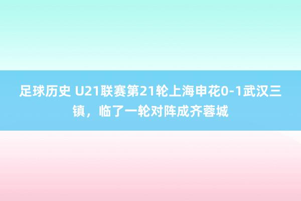 足球历史 U21联赛第21轮上海申花0-1武汉三镇，临了一轮对阵成齐蓉城