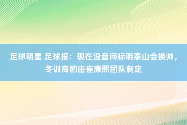 足球明星 足球报：现在没音问标明泰山会换帅，冬训商酌由崔康熙团队制定