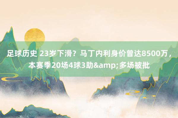 足球历史 23岁下滑？马丁内利身价曾达8500万，本赛季20场4球3助&多场被批