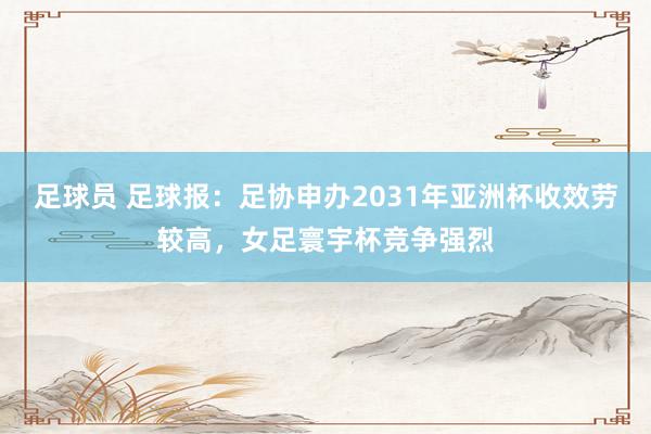 足球员 足球报：足协申办2031年亚洲杯收效劳较高，女足寰宇杯竞争强烈