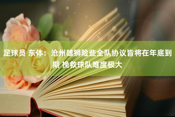 足球员 东体：沧州雄狮险些全队协议皆将在年底到期 挽救球队难度极大