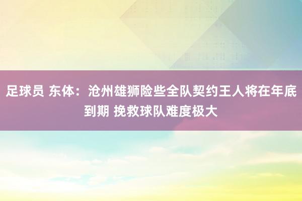 足球员 东体：沧州雄狮险些全队契约王人将在年底到期 挽救球队难度极大