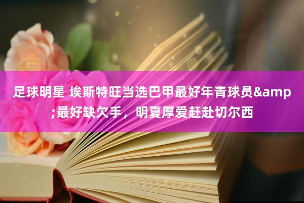 足球明星 埃斯特旺当选巴甲最好年青球员&最好缺欠手，明夏厚爱赶赴切尔西