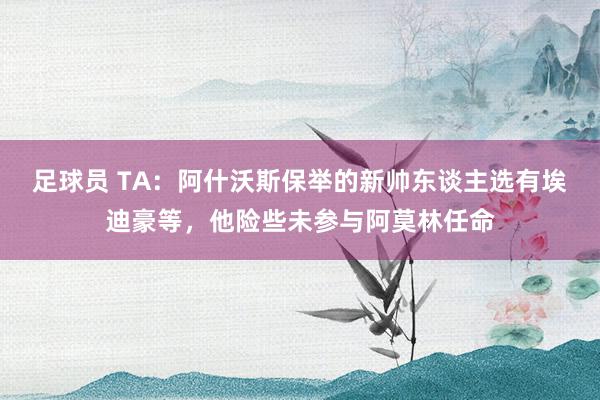 足球员 TA：阿什沃斯保举的新帅东谈主选有埃迪豪等，他险些未参与阿莫林任命