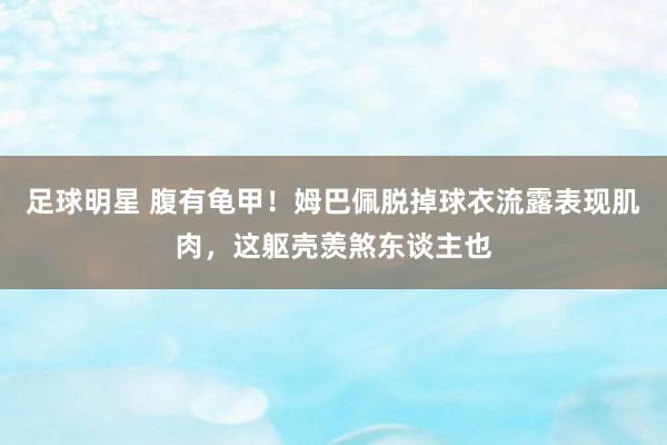 足球明星 腹有龟甲！姆巴佩脱掉球衣流露表现肌肉，这躯壳羡煞东谈主也