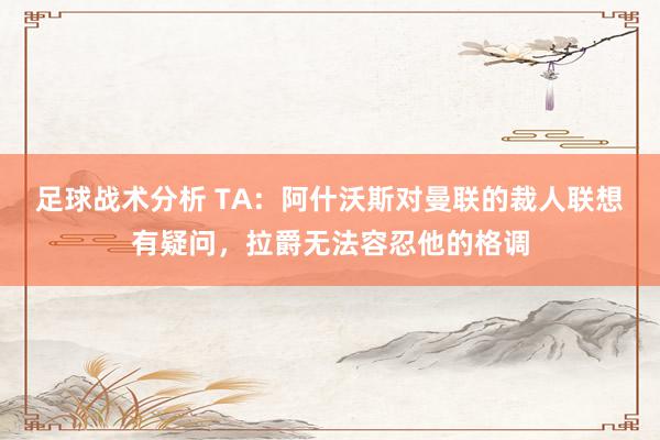 足球战术分析 TA：阿什沃斯对曼联的裁人联想有疑问，拉爵无法容忍他的格调