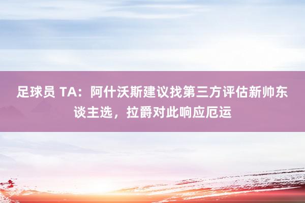 足球员 TA：阿什沃斯建议找第三方评估新帅东谈主选，拉爵对此响应厄运