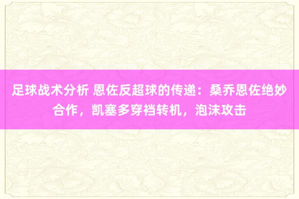 足球战术分析 恩佐反超球的传递：桑乔恩佐绝妙合作，凯塞多穿裆转机，泡沫攻击