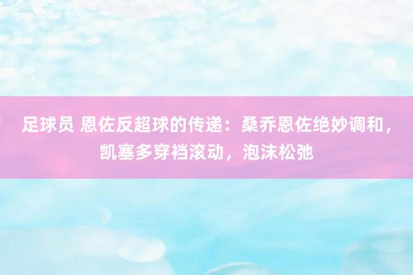 足球员 恩佐反超球的传递：桑乔恩佐绝妙调和，凯塞多穿裆滚动，泡沫松弛