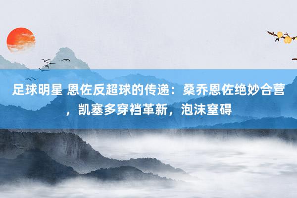 足球明星 恩佐反超球的传递：桑乔恩佐绝妙合营，凯塞多穿裆革新，泡沫窒碍