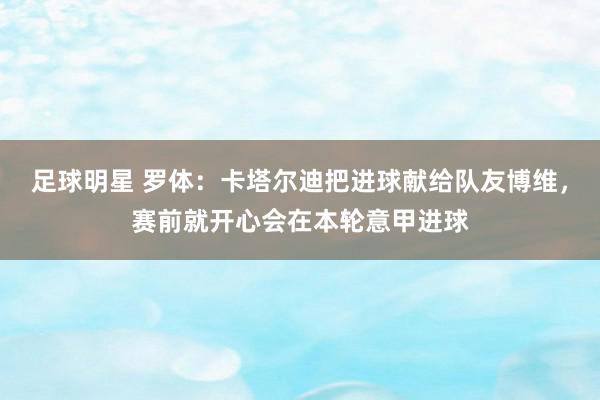 足球明星 罗体：卡塔尔迪把进球献给队友博维，赛前就开心会在本轮意甲进球