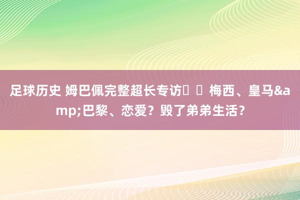 足球历史 姆巴佩完整超长专访⭐️梅西、皇马&巴黎、恋爱？毁了弟弟生活？