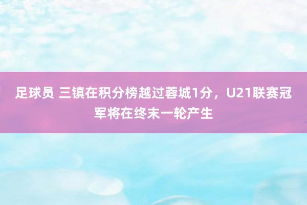 足球员 三镇在积分榜越过蓉城1分，U21联赛冠军将在终末一轮产生