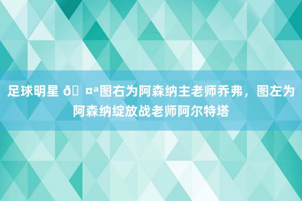 足球明星 🤪图右为阿森纳主老师乔弗，图左为阿森纳绽放战老师阿尔特塔