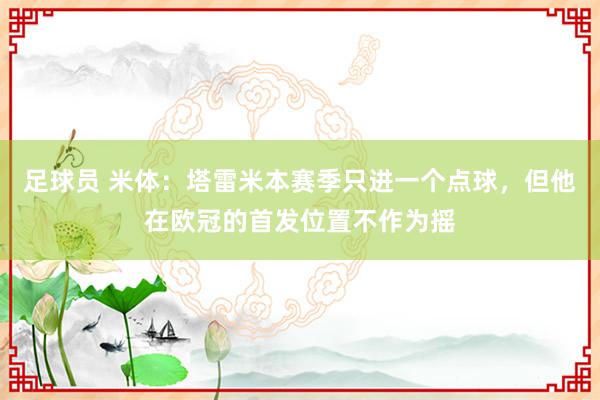 足球员 米体：塔雷米本赛季只进一个点球，但他在欧冠的首发位置不作为摇