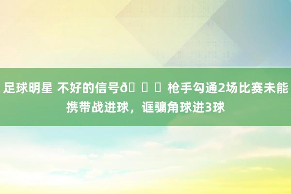 足球明星 不好的信号😕枪手勾通2场比赛未能携带战进球，诓骗角球进3球