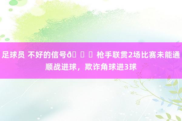 足球员 不好的信号😕枪手联贯2场比赛未能通顺战进球，欺诈角球进3球