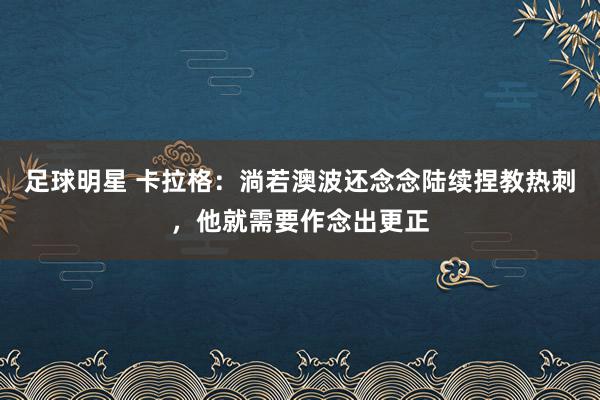 足球明星 卡拉格：淌若澳波还念念陆续捏教热刺，他就需要作念出更正