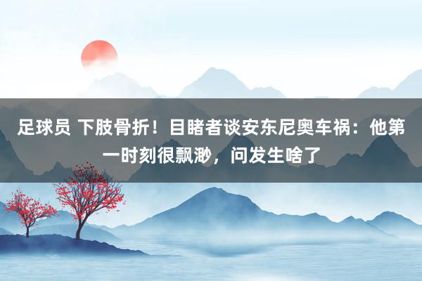 足球员 下肢骨折！目睹者谈安东尼奥车祸：他第一时刻很飘渺，问发生啥了