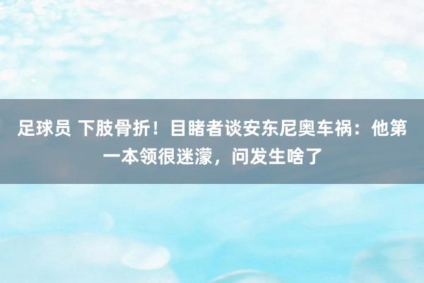 足球员 下肢骨折！目睹者谈安东尼奥车祸：他第一本领很迷濛，问发生啥了