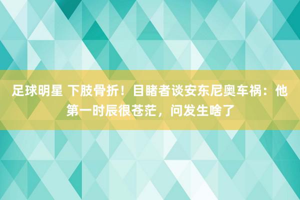 足球明星 下肢骨折！目睹者谈安东尼奥车祸：他第一时辰很苍茫，问发生啥了