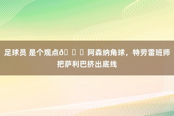 足球员 是个观点😂阿森纳角球，特劳雷班师把萨利巴挤出底线