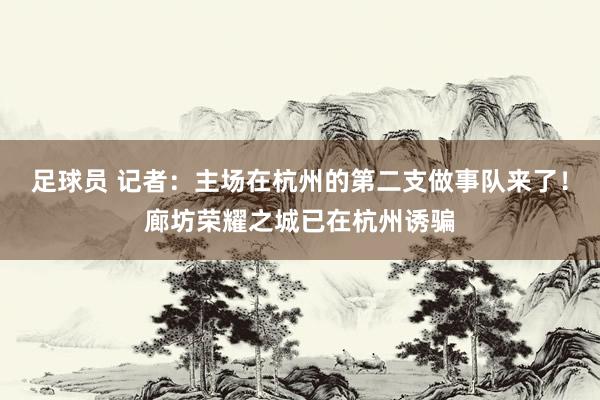 足球员 记者：主场在杭州的第二支做事队来了！廊坊荣耀之城已在杭州诱骗