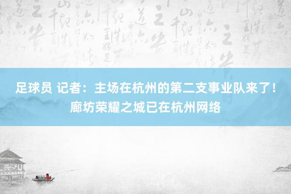 足球员 记者：主场在杭州的第二支事业队来了！廊坊荣耀之城已在杭州网络