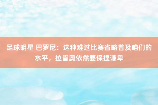 足球明星 巴罗尼：这种难过比赛省略普及咱们的水平，拉皆奥依然要保捏谦卑