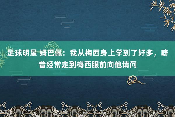 足球明星 姆巴佩：我从梅西身上学到了好多，畴昔经常走到梅西眼前向他请问