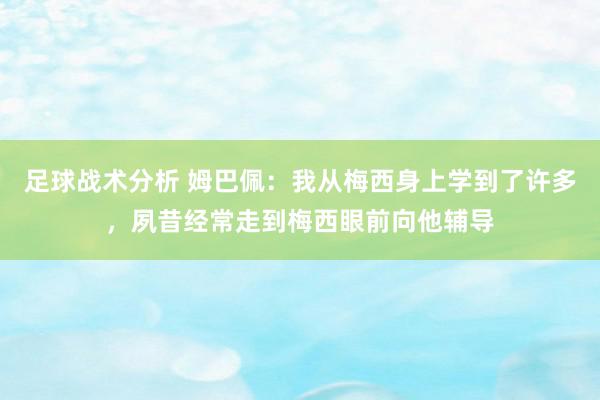 足球战术分析 姆巴佩：我从梅西身上学到了许多，夙昔经常走到梅西眼前向他辅导