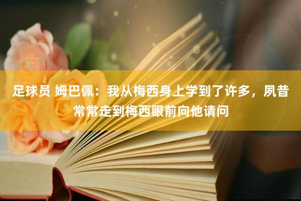 足球员 姆巴佩：我从梅西身上学到了许多，夙昔常常走到梅西眼前向他请问