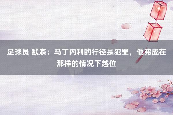 足球员 默森：马丁内利的行径是犯罪，他弗成在那样的情况下越位