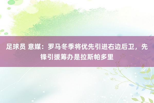 足球员 意媒：罗马冬季将优先引进右边后卫，先锋引援筹办是拉斯帕多里