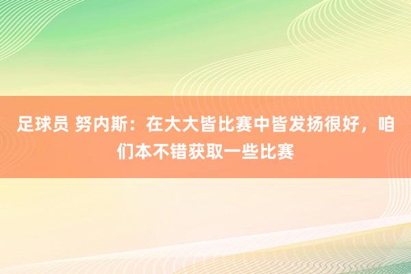 足球员 努内斯：在大大皆比赛中皆发扬很好，咱们本不错获取一些比赛